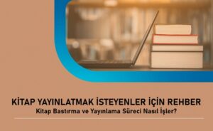 Kitap Yayınlatmak İsteyenler İçin Rehber: Kitap Bastırma ve Yayınlama Süreci Nasıl İşler?